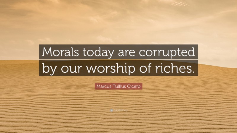 Marcus Tullius Cicero Quote: “Morals today are corrupted by our worship of riches.”