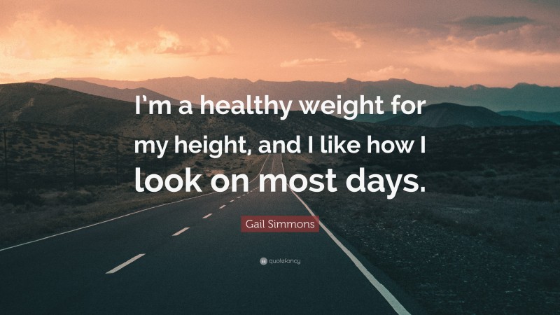 Gail Simmons Quote: “I’m a healthy weight for my height, and I like how I look on most days.”