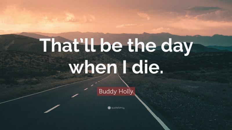 Buddy Holly Quote: “That’ll be the day when I die.”