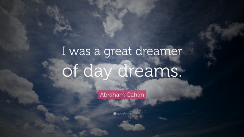 Abraham Cahan Quote: “I was a great dreamer of day dreams.”