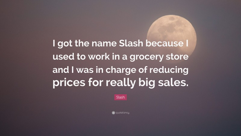 Slash Quote: “I got the name Slash because I used to work in a grocery store and I was in charge of reducing prices for really big sales.”