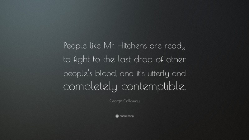 George Galloway Quote: “People like Mr Hitchens are ready to fight to the last drop of other people’s blood, and it’s utterly and completely contemptible.”