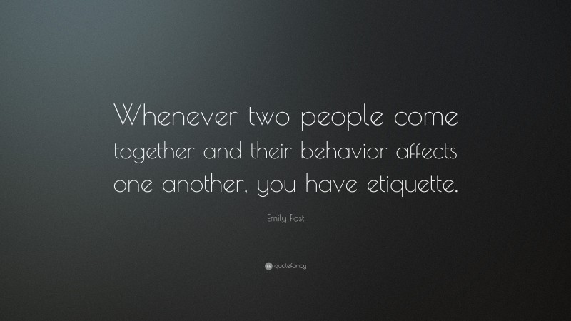 Emily Post Quote: “Whenever two people come together and their behavior affects one another, you have etiquette.”