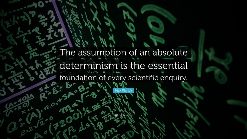 Max Planck Quote: “The assumption of an absolute determinism is the essential foundation of every scientific enquiry.”