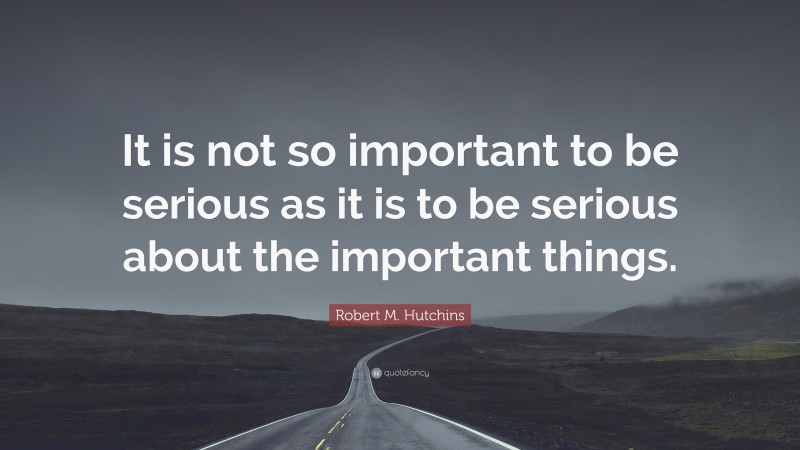 Robert M. Hutchins Quote: “It is not so important to be serious as it is to be serious about the important things.”
