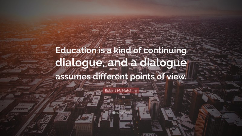 Robert M. Hutchins Quote: “Education is a kind of continuing dialogue, and a dialogue assumes different points of view.”