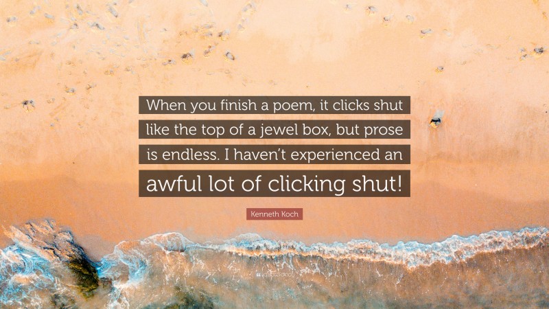 Kenneth Koch Quote: “When you finish a poem, it clicks shut like the top of a jewel box, but prose is endless. I haven’t experienced an awful lot of clicking shut!”