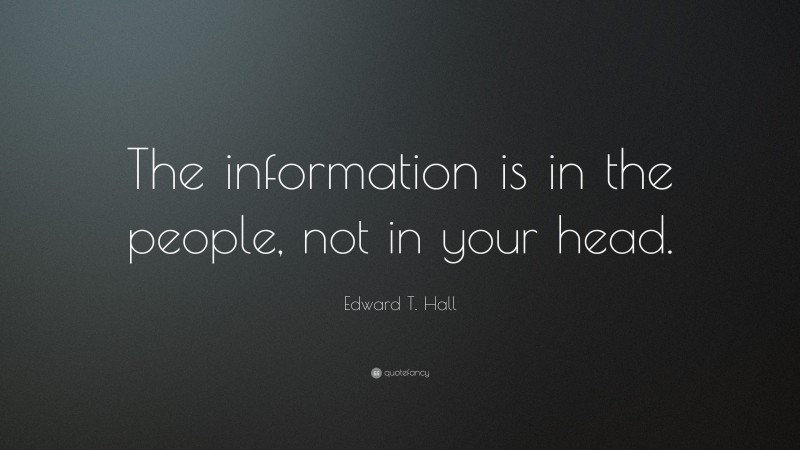 Edward T. Hall Quote: “The information is in the people, not in your head.”