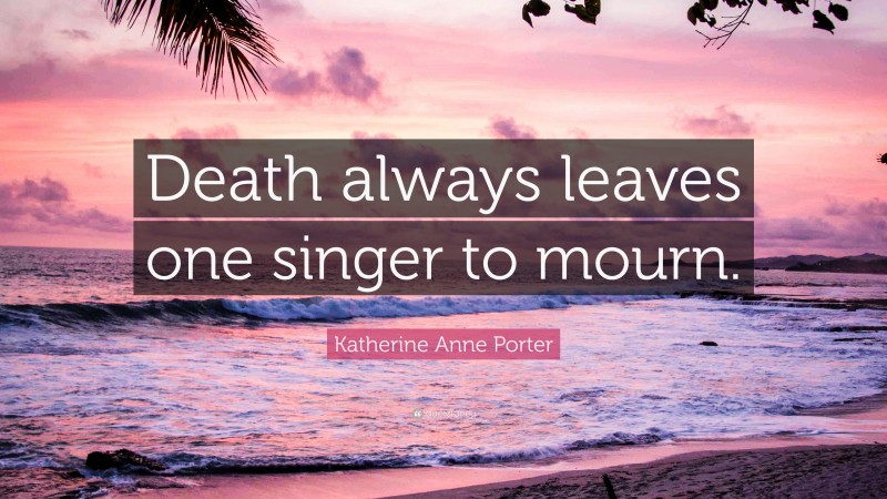 Katherine Anne Porter Quote: “Death always leaves one singer to mourn.”