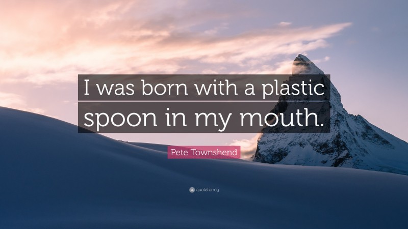Pete Townshend Quote: “I was born with a plastic spoon in my mouth.”