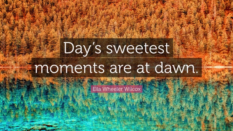 Ella Wheeler Wilcox Quote: “Day’s sweetest moments are at dawn.”