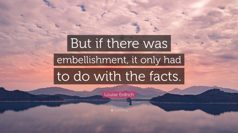 Louise Erdrich Quote: “But if there was embellishment, it only had to do with the facts.”
