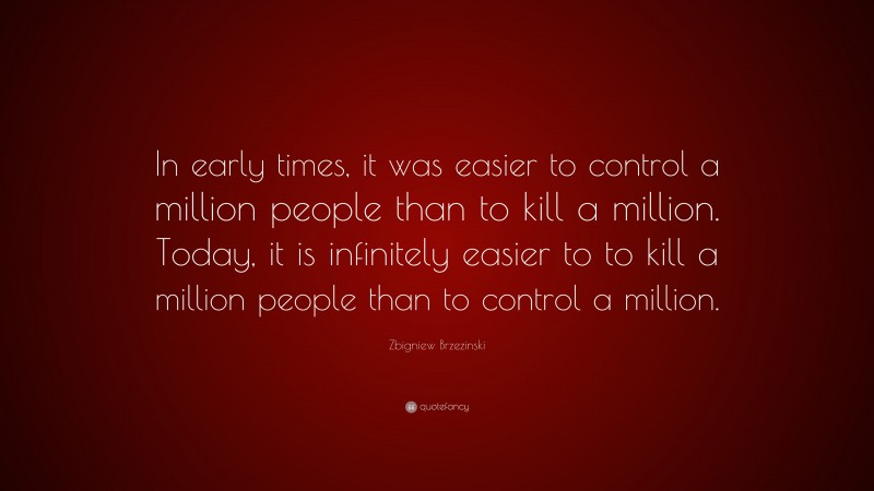 Zbigniew Brzezinski Quote: “In early times, it was easier to control a million people than to kill a million. Today, it is infinitely easier to to kill a million people than to control a million.”