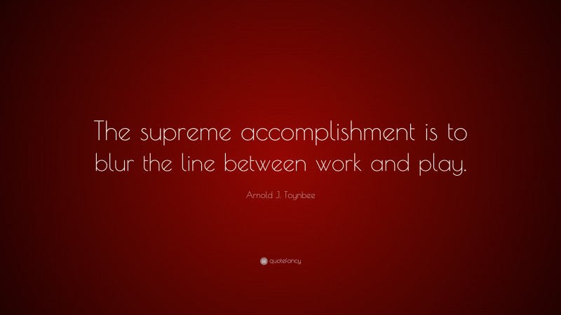 Arnold J. Toynbee Quote: “The supreme accomplishment is to blur the line between work and play.”