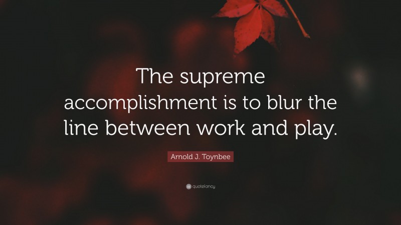 Arnold J. Toynbee Quote: “The supreme accomplishment is to blur the line between work and play.”
