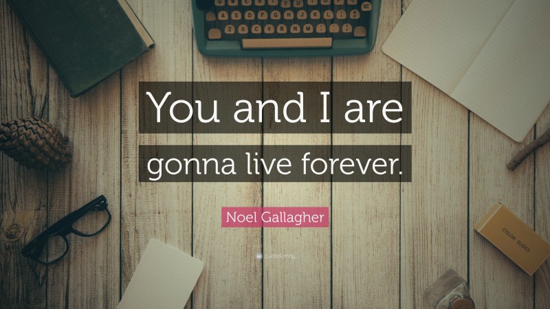 Noel Gallagher Quote: “You and I are gonna live forever.”