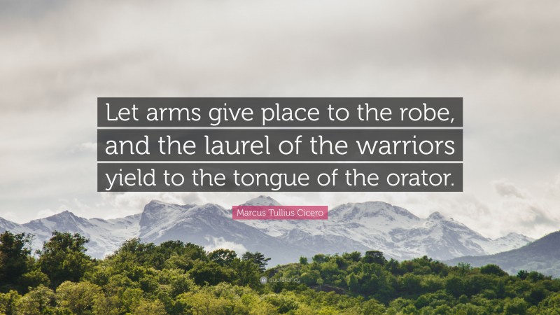 Marcus Tullius Cicero Quote: “Let arms give place to the robe, and the laurel of the warriors yield to the tongue of the orator.”