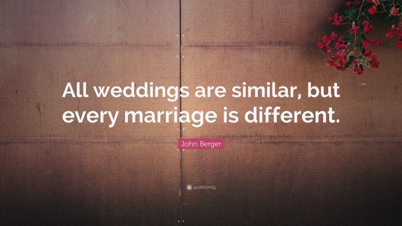 John Berger Quote: “All weddings are similar, but every marriage is different.”