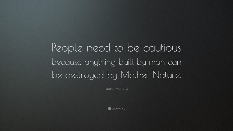 Russel Honore Quote: “People need to be cautious because anything built by man can be destroyed by Mother Nature.”