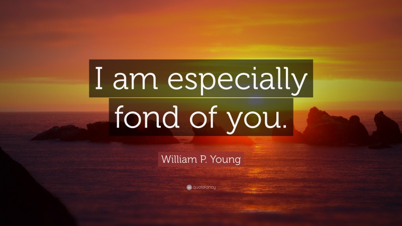 William P. Young Quote: “I am especially fond of you.”