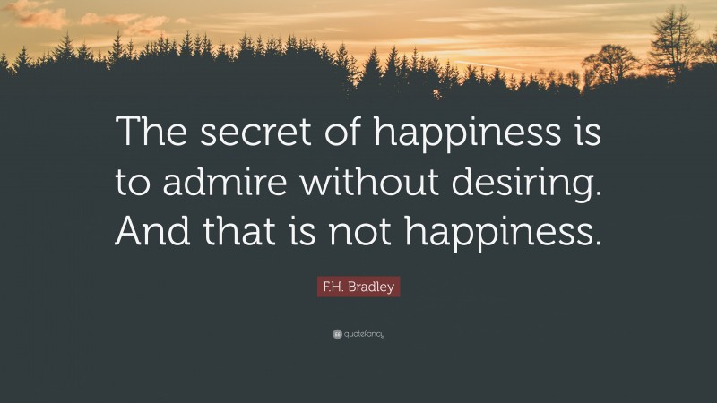F.H. Bradley Quote: “The secret of happiness is to admire without desiring. And that is not happiness.”