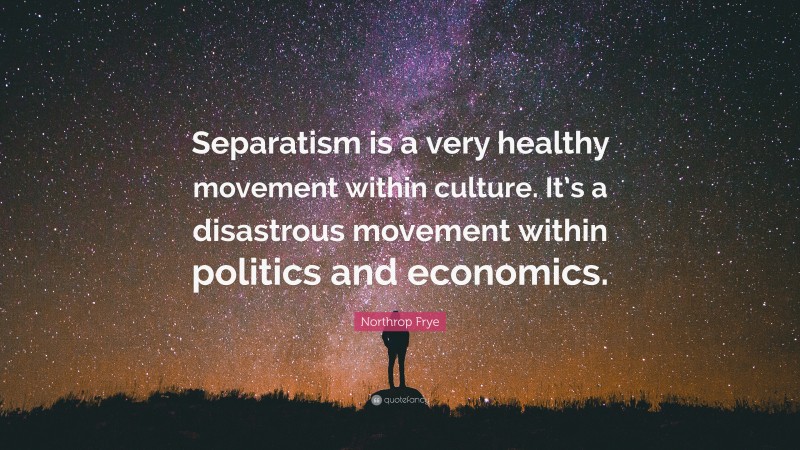 Northrop Frye Quote: “Separatism is a very healthy movement within culture. It’s a disastrous movement within politics and economics.”