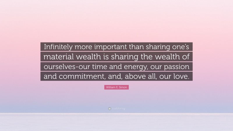 William E. Simon Quote: “Infinitely more important than sharing one’s material wealth is sharing the wealth of ourselves-our time and energy, our passion and commitment, and, above all, our love.”