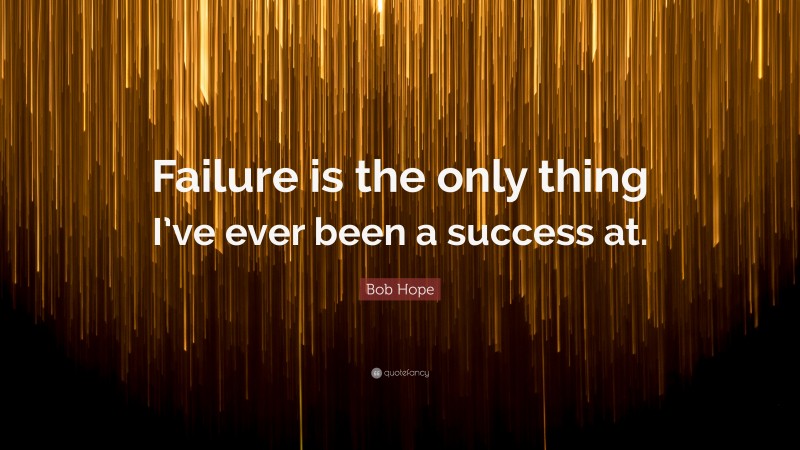 Bob Hope Quote: “Failure is the only thing I’ve ever been a success at.”