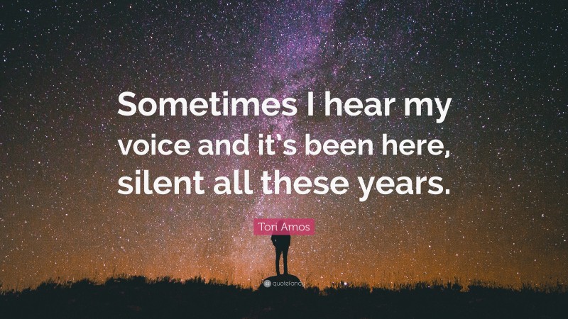 Tori Amos Quote: “Sometimes I hear my voice and it’s been here, silent all these years.”