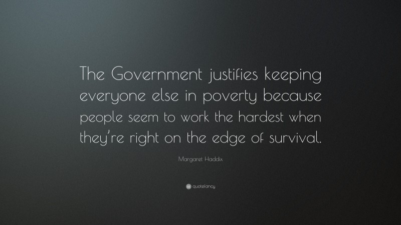 Margaret Haddix Quote: “The Government justifies keeping everyone else in poverty because people seem to work the hardest when they’re right on the edge of survival.”