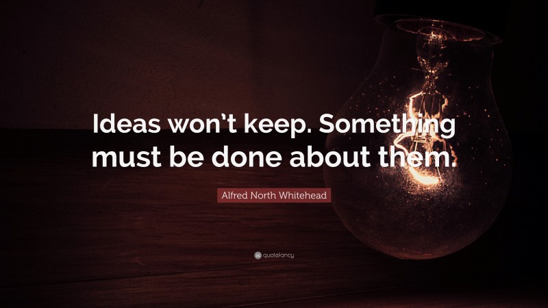 Alfred North Whitehead Quote: “Ideas won’t keep. Something must be done about them.”