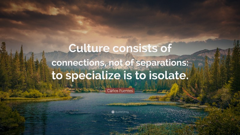 Carlos Fuentes Quote: “Culture consists of connections, not of separations: to specialize is to isolate.”