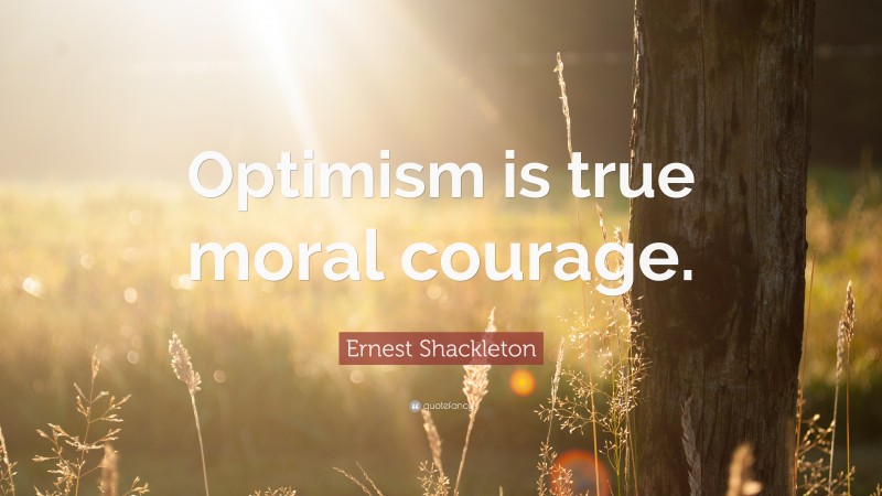 Ernest Shackleton Quote: “Optimism is true moral courage.”