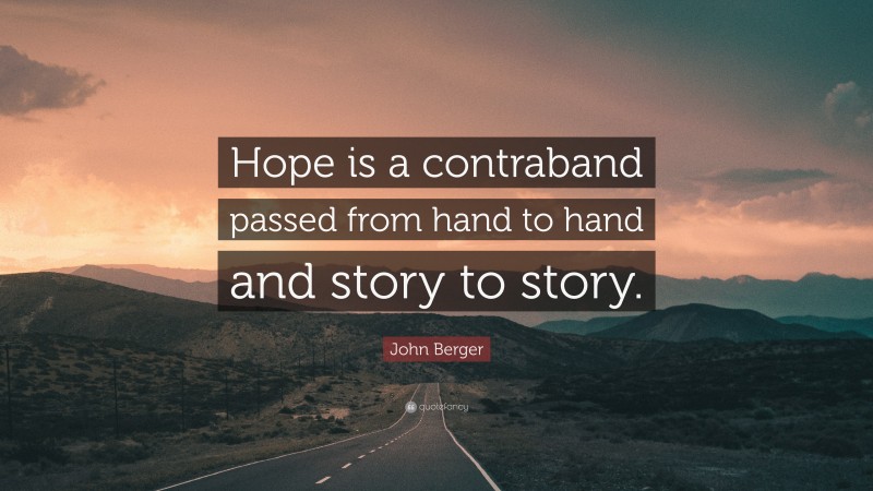 John Berger Quote: “Hope is a contraband passed from hand to hand and story to story.”