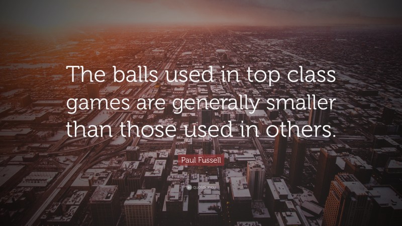 Paul Fussell Quote: “The balls used in top class games are generally smaller than those used in others.”