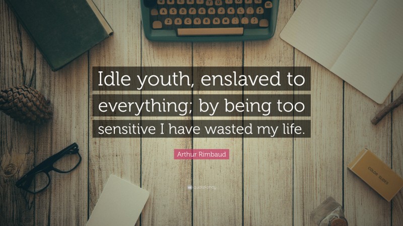 Arthur Rimbaud Quote: “Idle youth, enslaved to everything; by being too sensitive I have wasted my life.”
