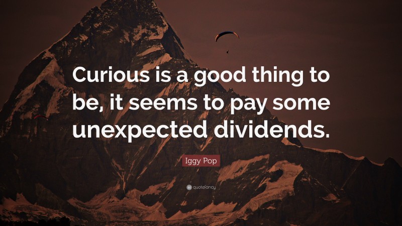 Iggy Pop Quote: “Curious is a good thing to be, it seems to pay some unexpected dividends.”