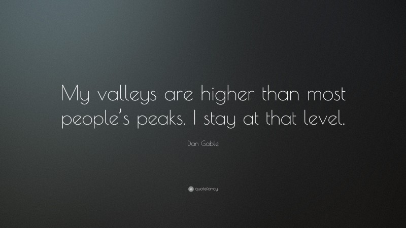 Dan Gable Quote: “My valleys are higher than most people’s peaks. I stay at that level.”