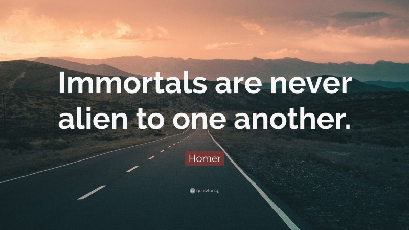 Homer Quote: “Immortals are never alien to one another.”
