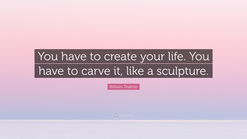 William Shatner Quote: “You have to create your life. You have to carve it, like a sculpture.”