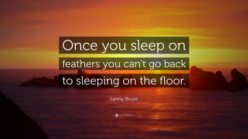 Lenny Bruce Quote: “Once you sleep on feathers you can’t go back to sleeping on the floor.”
