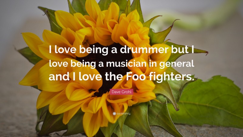 Dave Grohl Quote: “I love being a drummer but I love being a musician in general and I love the Foo fighters.”