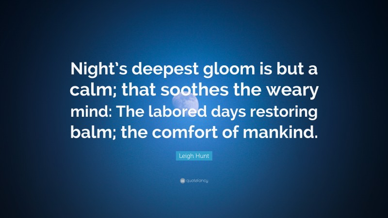 Leigh Hunt Quote: “Night’s deepest gloom is but a calm; that soothes the weary mind: The labored days restoring balm; the comfort of mankind.”