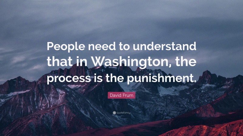 David Frum Quote: “People need to understand that in Washington, the process is the punishment.”