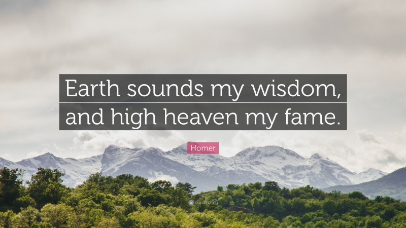 Homer Quote: “Earth sounds my wisdom, and high heaven my fame.”