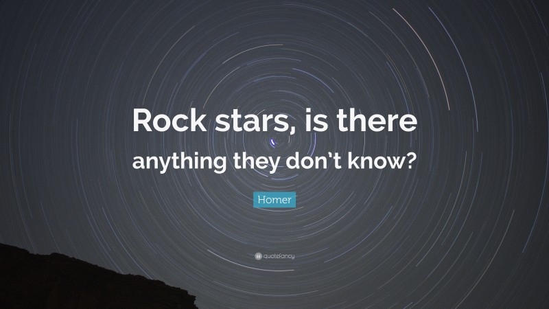 Homer Quote: “Rock stars, is there anything they don’t know?”
