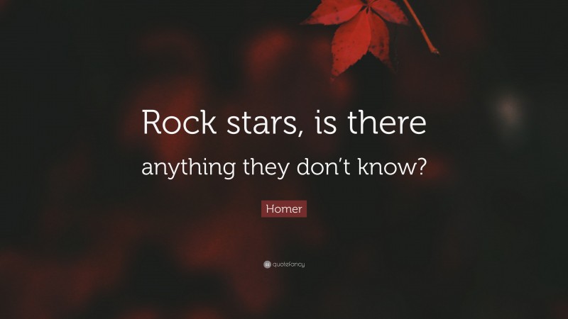 Homer Quote: “Rock stars, is there anything they don’t know?”