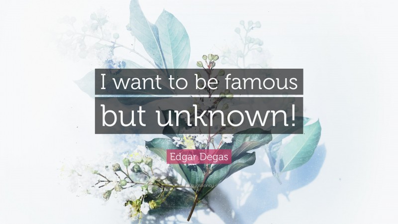 Edgar Degas Quote: “I want to be famous but unknown!”