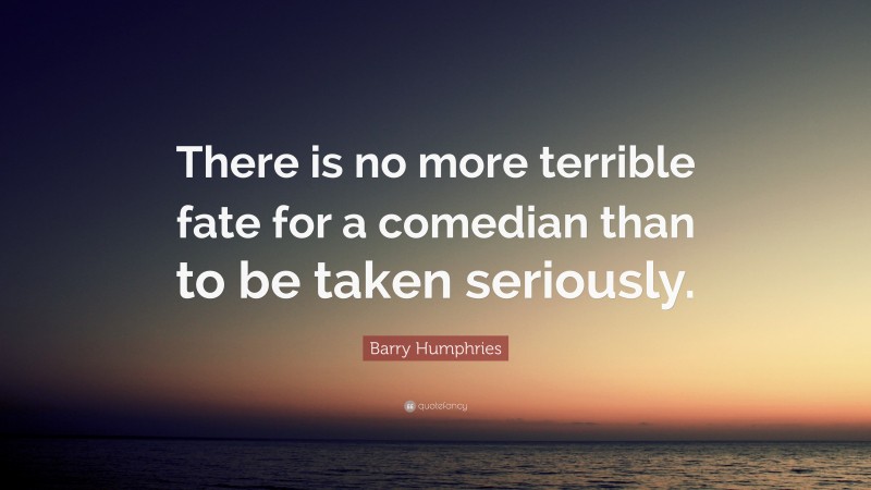 Barry Humphries Quote: “There is no more terrible fate for a comedian than to be taken seriously.”