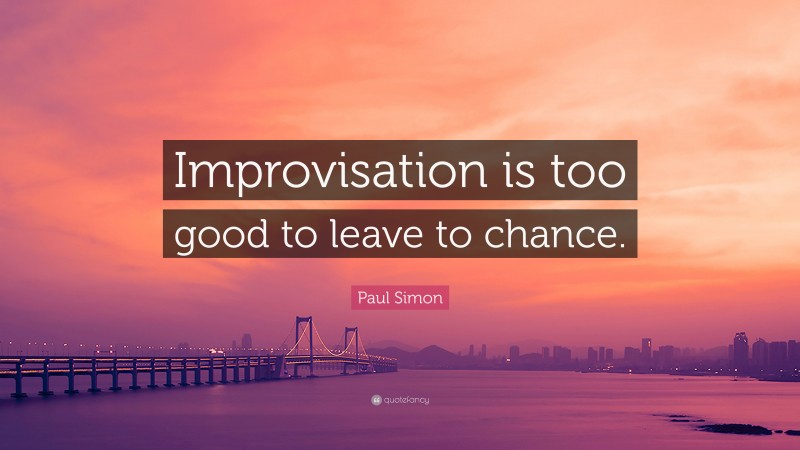 Paul Simon Quote: “Improvisation is too good to leave to chance.”